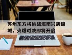开云官网-苏州东方将挑战海南兴凯锦城，火爆对决即将开启