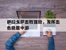 开云平台-关于萨拉戈萨击败强敌，发挥出色稳居中游的信息