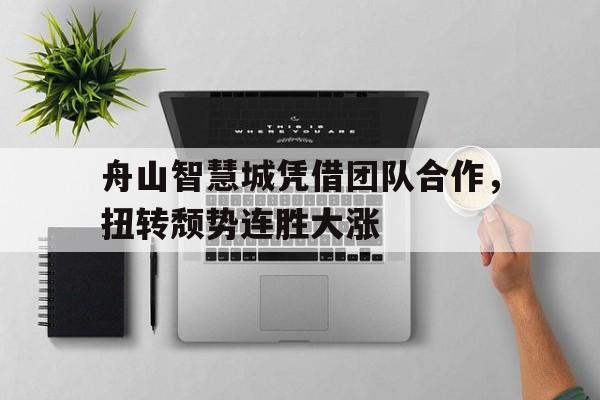 开云体育中国-包含舟山智慧城凭借团队合作，扭转颓势连胜大涨的词条