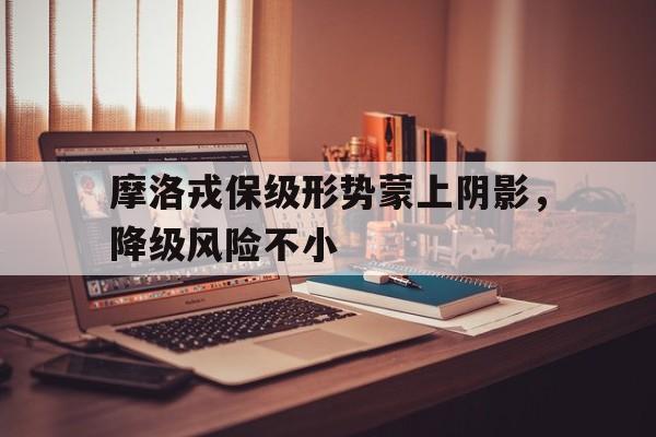 开云体育平台APP-摩洛戎保级形势蒙上阴影，降级风险不小