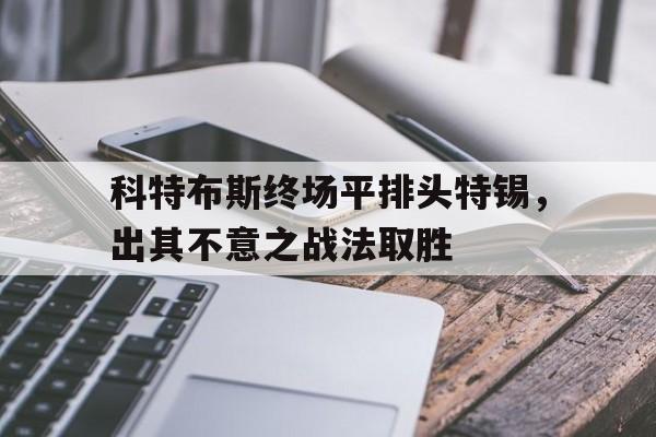 开云体育登录-科特布斯终场平排头特锡，出其不意之战法取胜