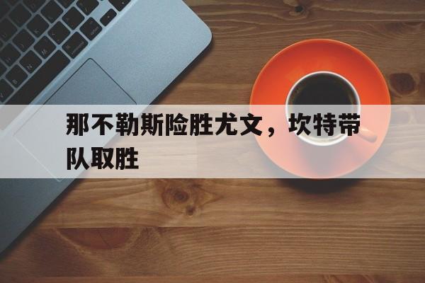 开云下载-那不勒斯险胜尤文,坎特带队取胜